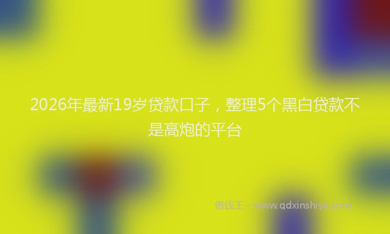 2026年最新19岁贷款口子，整理5个黑白贷款不是高炮的平台