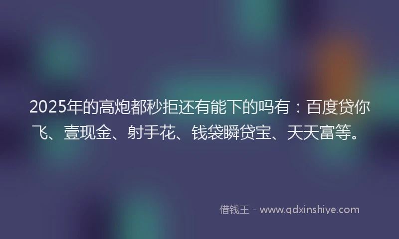 2025年的高炮都秒拒还有能下的吗有：百度贷你飞、壹现金、射手花、钱袋瞬贷宝、天天富等。