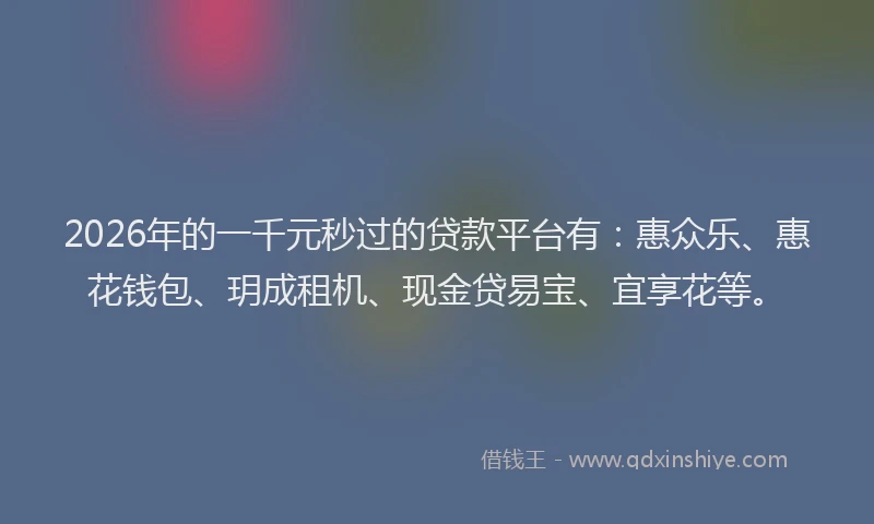 2026年的一千元秒过的贷款平台有：惠众乐、惠花钱包、玥成租机、现金贷易宝、宜享花等。
