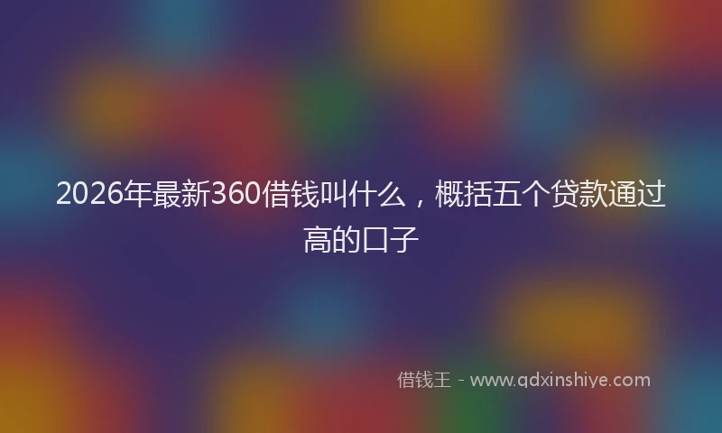 2026年最新360借钱叫什么，概括五个贷款通过高的口子