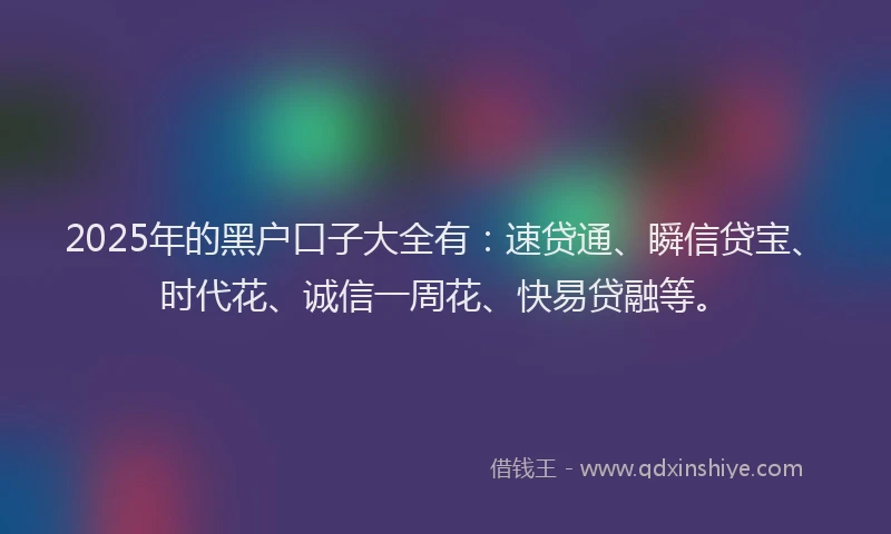 2025年的黑户口子大全有:速贷通、瞬信贷宝、时代花、诚信一周花、快易贷融等。