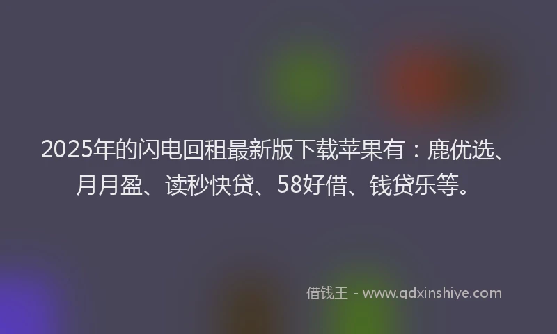 2025年的闪电回租最新版下载苹果有:鹿优选、月月盈、读秒快贷、58好借、钱贷乐等。