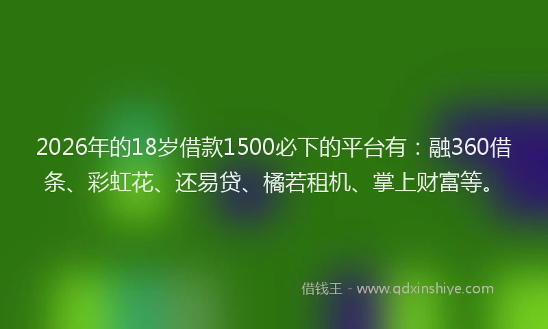 2026年的18岁借款1500必下的平台有：融360借条、彩虹花、还易贷、橘若租机、掌上财富等。