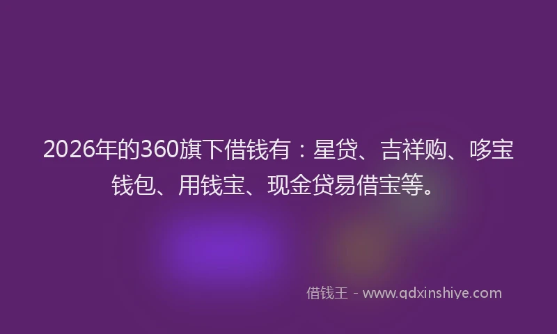 2026年的360旗下借钱有：星贷、吉祥购、哆宝钱包、用钱宝、现金贷易借宝等。