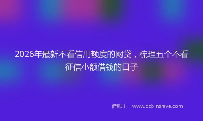 2026年最新不看信用额度的网贷,梳理五个不看征信小额借钱的口子