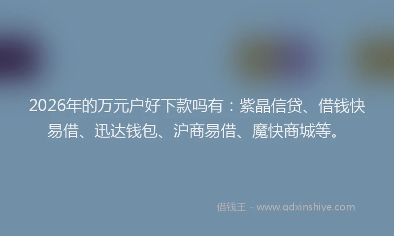 2026年的万元户好下款吗有:紫晶信贷、借钱快易借、迅达钱包、沪商易借、魔快商城等。