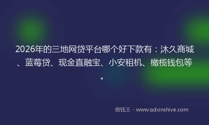 2026年的三地网贷平台哪个好下款有:沐久商城、蓝莓贷、现金直融宝、小安租机、橄榄钱包等。