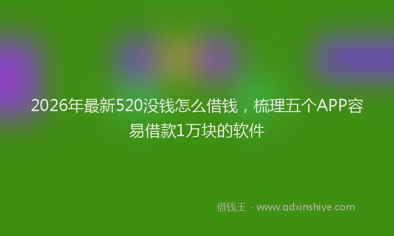 2026年最新520没钱怎么借钱，梳理五个APP容易借款1万块的软件