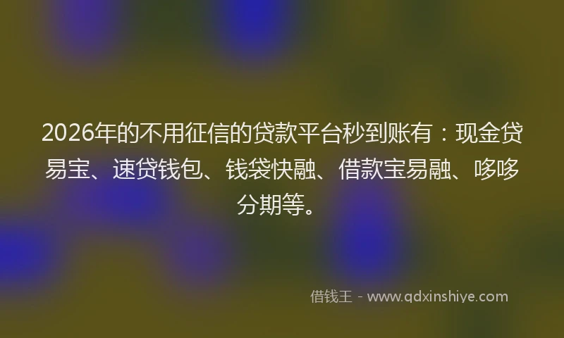 2026年的不用征信的贷款平台秒到账有:现金贷易宝、速贷钱包、钱袋快融、借款宝易融、哆哆分期等。