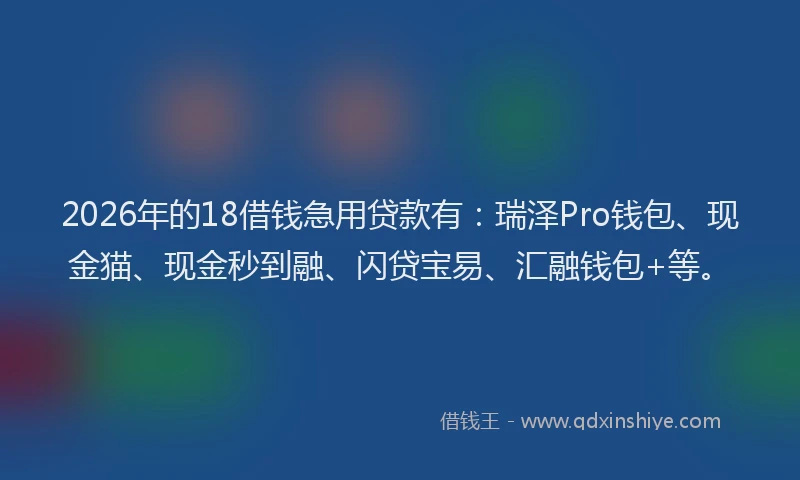 2026年的18借钱急用贷款有:瑞泽Pro钱包、现金猫、现金秒到融、闪贷宝易、汇融钱包+等。