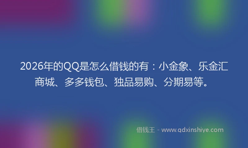 2026年的QQ是怎么借钱的有:小金象、乐金汇商城、多多钱包、独品易购、分期易等。