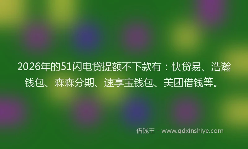 2026年的51闪电贷提额不下款有:快贷易、浩瀚钱包、森森分期、速享宝钱包、美团借钱等。