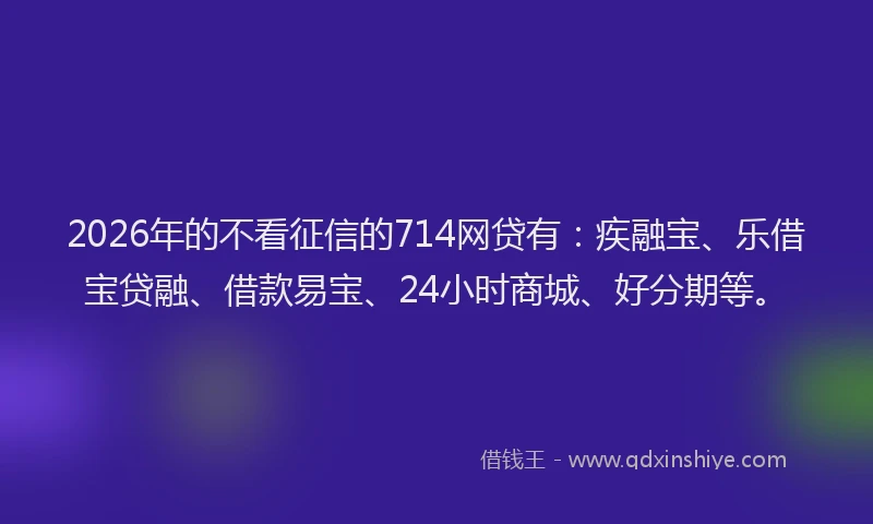 2026年的不看征信的714网贷有:疾融宝、乐借宝贷融、借款易宝、24小时商城、好分期等。