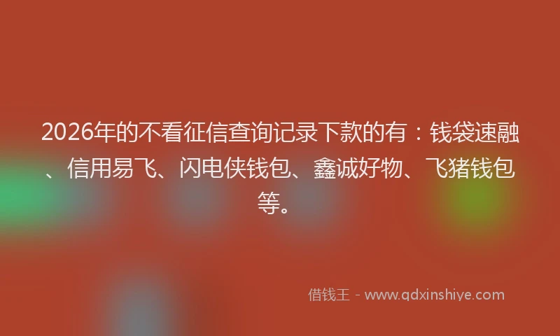 2026年的不看征信查询记录下款的有:钱袋速融、信用易飞、闪电侠钱包、鑫诚好物、飞猪钱包等。