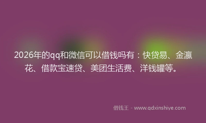 2026年的qq和微信可以借钱吗有:快贷易、金瀛花、借款宝速贷、美团生活费、洋钱罐等。