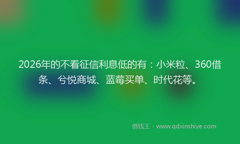 2026年的不看征信利息低的有：小米粒、360借条、兮悦商城、蓝莓买单、时代花等。