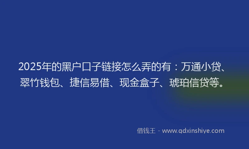 2025年的黑户口子链接怎么弄的有:万通小贷、翠竹钱包、捷信易借、现金盒子、琥珀信贷等。