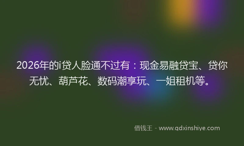 2026年的i贷人脸通不过有:现金易融贷宝、贷你无忧、葫芦花、数码潮享玩、一姐租机等。