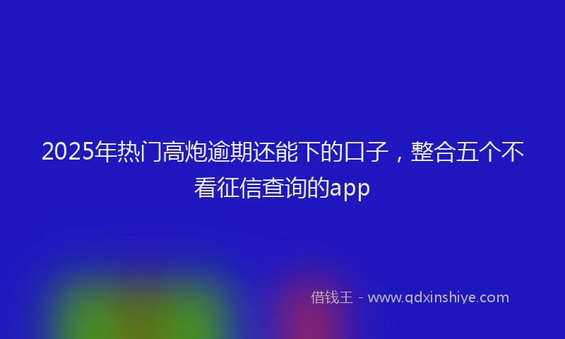 2025年热门高炮逾期还能下的口子，整合五个不看征信查询的app