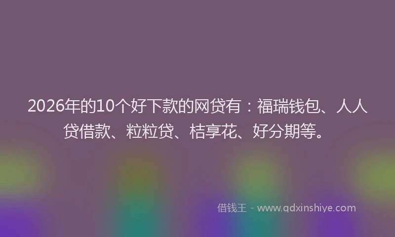 2026年的10个好下款的网贷有：福瑞钱包、人人贷借款、粒粒贷、桔享花、好分期等。