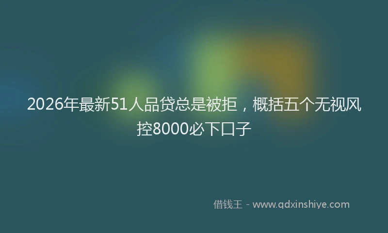2026年最新51人品贷总是被拒，概括五个无视风控8000必下口子