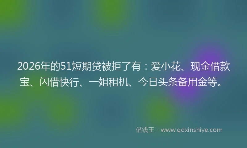 2026年的51短期贷被拒了有：爱小花、现金借款宝、闪借快行、一姐租机、今日头条备用金等。