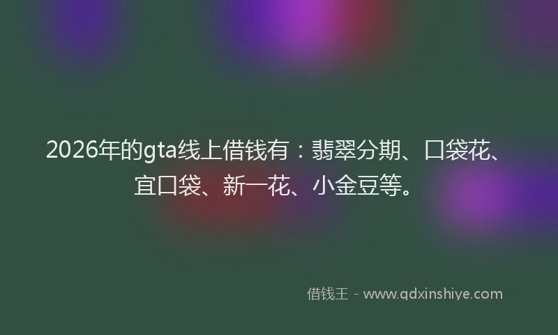 2026年的gta线上借钱有：翡翠分期、口袋花、宜口袋、新一花、小金豆等。