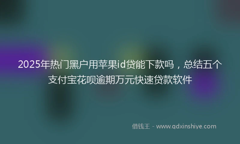 2025年热门黑户用苹果id贷能下款吗,总结五个支付宝花呗逾期万元快速贷款软件