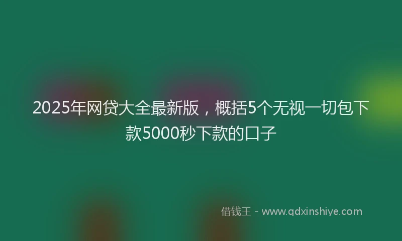 2025年网贷大全最新版，概括5个无视一切包下款5000秒下款的口子
