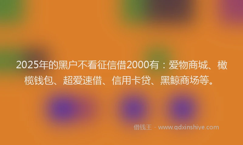2025年的黑户不看征信借2000有:爱物商城、橄榄钱包、超爱速借、信用卡贷、黑鲸商场等。