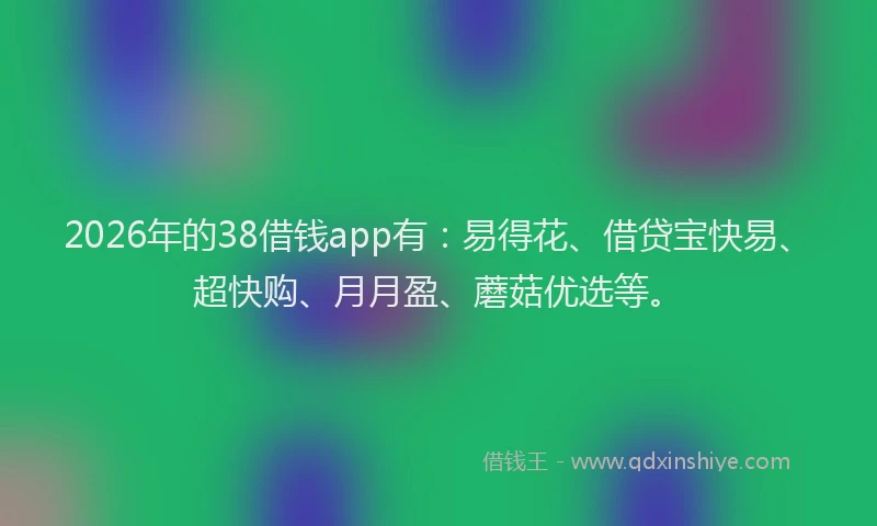 2026年的38借钱app有：易得花、借贷宝快易、超快购、月月盈、蘑菇优选等。