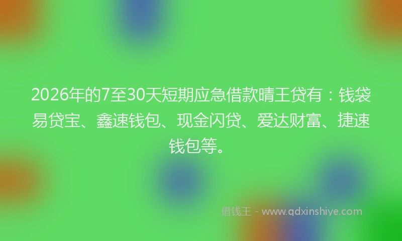 2026年的7至30天短期应急借款晴王贷有:钱袋易贷宝、鑫速钱包、现金闪贷、爱达财富、捷速钱包等。