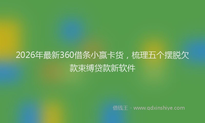 2026年最新360借条小赢卡货，梳理五个摆脱欠款束缚贷款新软件