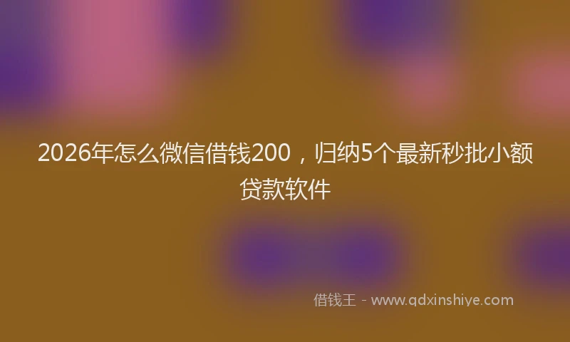 2026年怎么微信借钱200，归纳5个最新秒批小额贷款软件