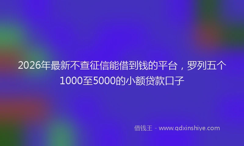 2026年最新不查征信能借到钱的平台，罗列五个1000至5000的小额贷款口子
