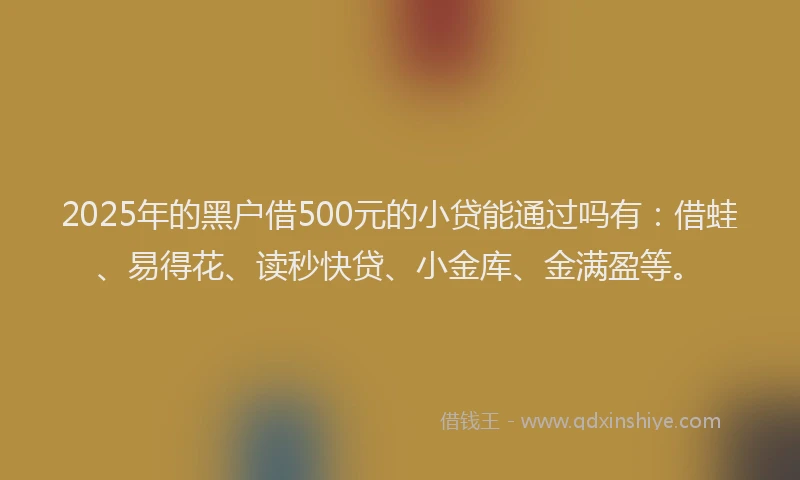 2025年的黑户借500元的小贷能通过吗有：借蛙、易得花、读秒快贷、小金库、金满盈等。