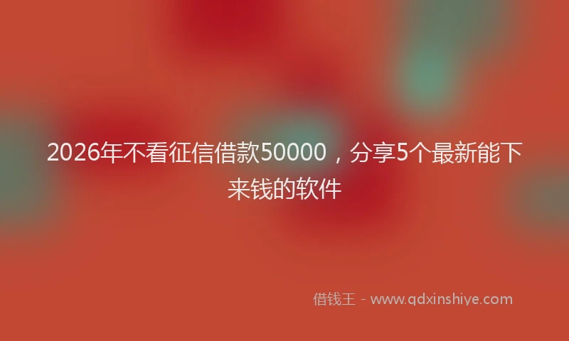 2026年不看征信借款50000，分享5个最新能下来钱的软件
