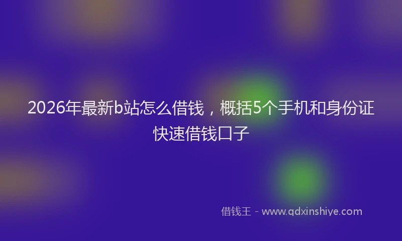 2026年最新b站怎么借钱,概括5个手机和身份证快速借钱口子