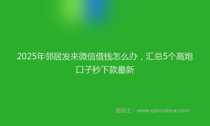 2025年邻居发来微信借钱怎么办，汇总5个高炮口子秒下款最新