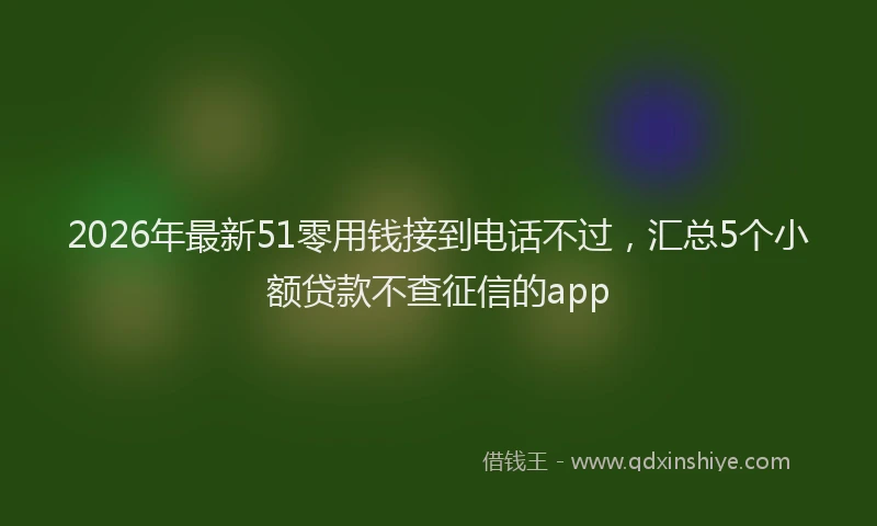 2026年最新51零用钱接到电话不过，汇总5个小额贷款不查征信的app