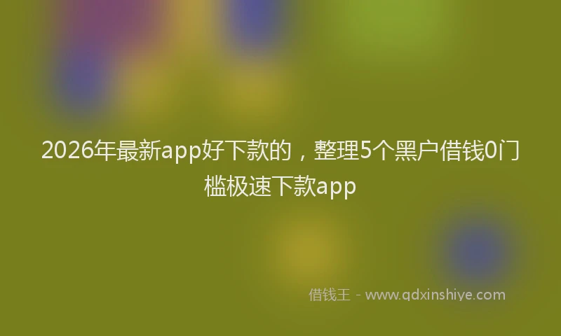 2026年最新app好下款的，整理5个黑户借钱0门槛极速下款app