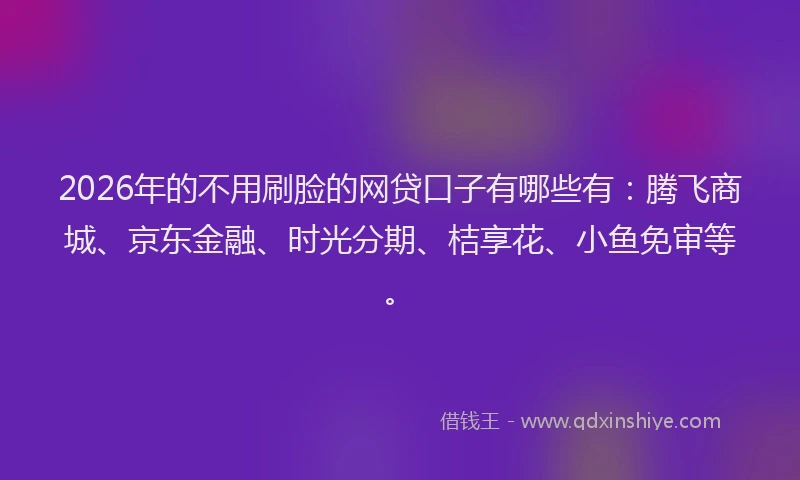 2026年的不用刷脸的网贷口子有哪些有:腾飞商城、京东金融、时光分期、桔享花、小鱼免审等。
