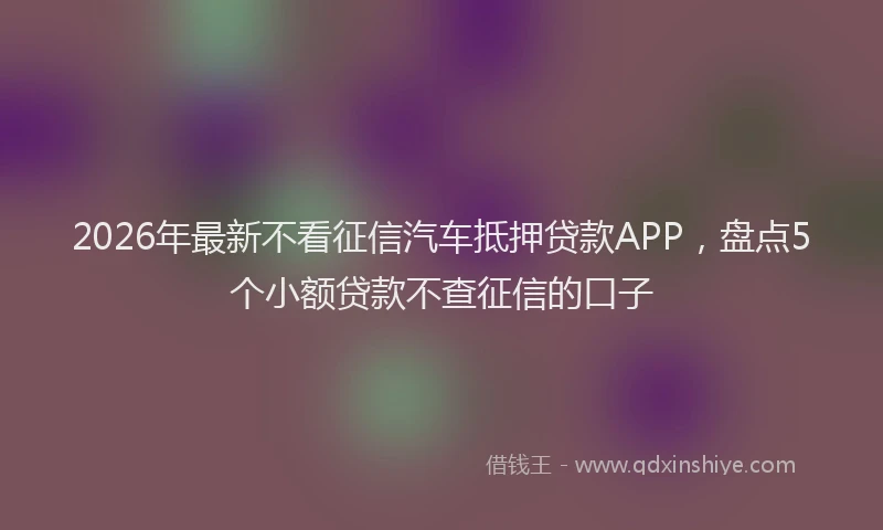 2026年最新不看征信汽车抵押贷款APP,盘点5个小额贷款不查征信的口子
