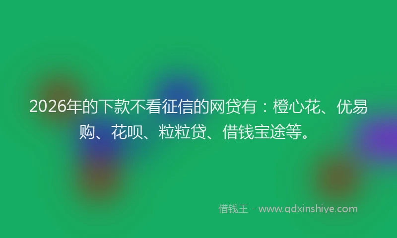 2026年的下款不看征信的网贷有：橙心花、优易购、花呗、粒粒贷、借钱宝途等。