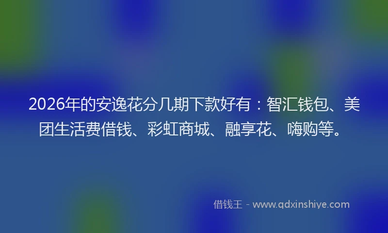 2026年的安逸花分几期下款好有:智汇钱包、美团生活费借钱、彩虹商城、融享花、嗨购等。