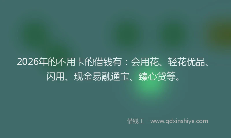 2026年的不用卡的借钱有:会用花、轻花优品、闪用、现金易融通宝、臻心贷等。