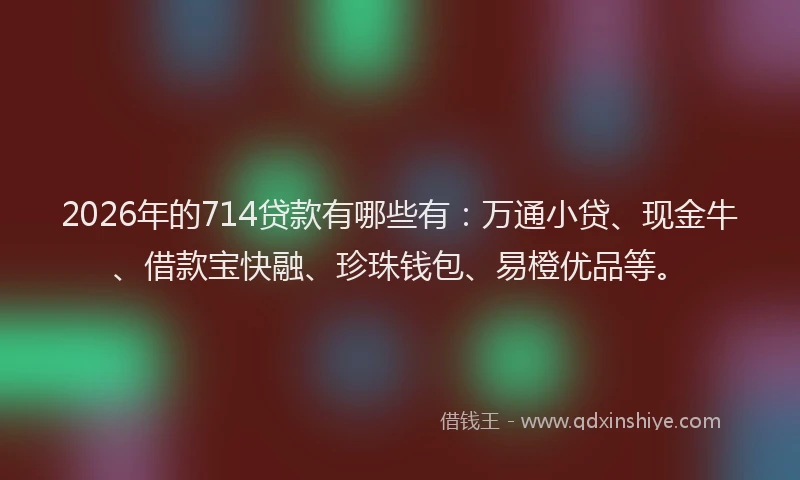 2026年的714贷款有哪些有:万通小贷、现金牛、借款宝快融、珍珠钱包、易橙优品等。