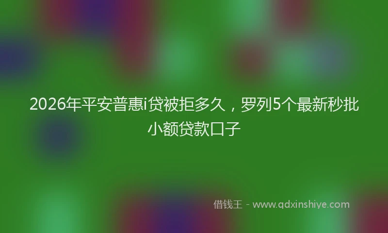 2026年平安普惠i贷被拒多久,罗列5个最新秒批小额贷款口子