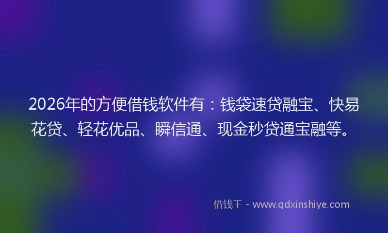 2026年的方便借钱软件有：钱袋速贷融宝、快易花贷、轻花优品、瞬信通、现金秒贷通宝融等。
