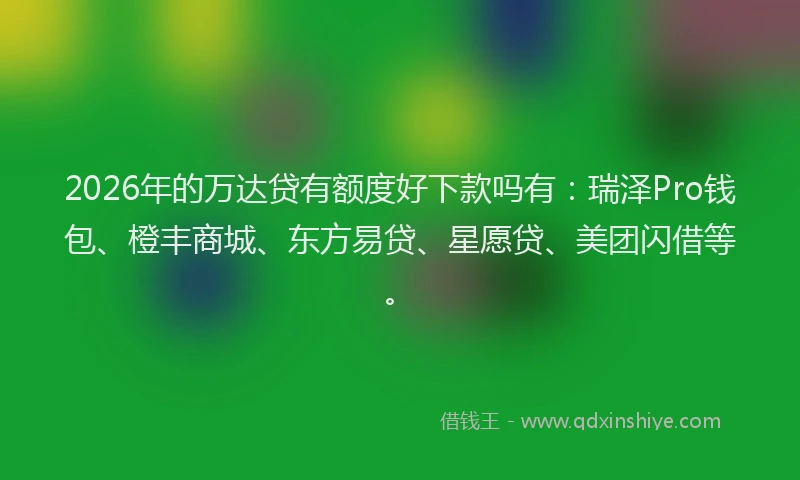 2026年的万达贷有额度好下款吗有:瑞泽Pro钱包、橙丰商城、东方易贷、星愿贷、美团闪借等。